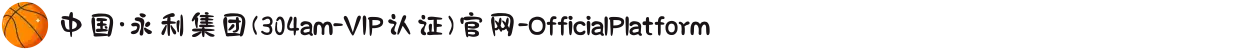 中国·永利集团(304am-VIP认证)官网-OfficialPlatform